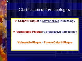  Culprit Plaque; a retrospective terminology
 Vulnerable Plaque; a prospective terminology
VulnerablePlaque= FutureC ulprit Plaque
Clarification of Terminologies
 
