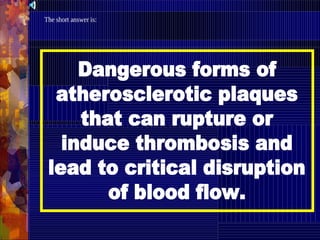 Dangerous forms of
atherosclerotic plaques
that can rupture or
induce thrombosis and
lead to critical disruption
of blood flow.
The short answer is:
 