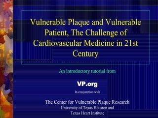 Vulnerable Plaque and Vulnerable
Patient, The Challenge of
Cardiovascular Medicine in 21st
Century
An introductory tutorial from
VP.org
In conjunction with
The Center for Vulnerable Plaque Research
University of Texas Houston and
Texas Heart Institute
 