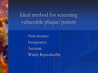 Ideal method for screeningIdeal method for screening
vulnerable plaque/patientvulnerable plaque/patient
 NonNon--invasiveinvasive
 InexpensiveInexpensive
 AccurateAccurate
 Widely ReproducibleWidely Reproducible
 