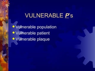 VULNERABLE P’s
 Vulnerable population
 Vulnerable patient
 Vulnerable plaque
 