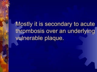Mostly it is secondary to acute
thrombosis over an underlying
vulnerable plaque.
 