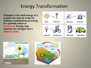 Energy Transformation
Changes in the total energy of a
system can only be made by
adding or subtracting as energy
is a quantity which is
conserved. Energy may
however be changed into a
different state.
 