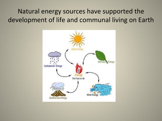 Natural energy sources have supported the
development of life and communal living on Earth
 