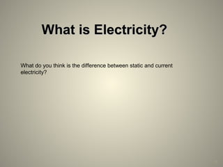 17
What is Electricity?What is Electricity?
What do you think is the difference between static and current
electricity?
 