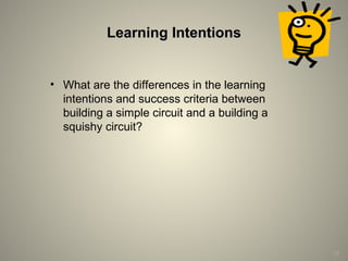 Learning IntentionsLearning Intentions
• What are the differences in the learning
intentions and success criteria between
building a simple circuit and a building a
squishy circuit?
26
 