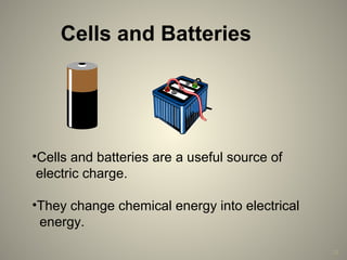 29
Cells and Batteries
•Cells and batteries are a useful source of
electric charge.
•They change chemical energy into electrical
energy.
 