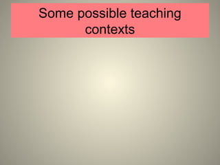 Some possible teaching
contexts
 