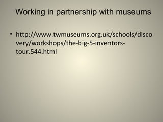 Working in partnership with museums
• http://www.twmuseums.org.uk/schools/disco
very/workshops/the-big-5-inventors-
tour.544.html
 
