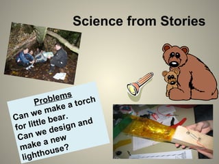 Science from Stories
Problems
Can we make a torch
for little bear.
Can we design and
make a new
lighthouse?
 