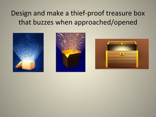 Design and make a thief-proof treasure box
that buzzes when approached/opened
 