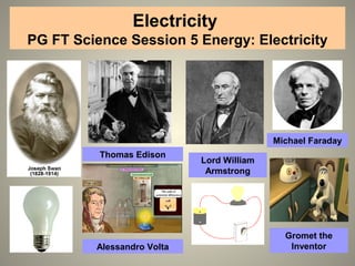 Electricity
PG FT Science Session 5 Energy: Electricity
Michael Faraday
Alessandro Volta
Thomas Edison
Lord William
Armstrong
Gromet the
Inventor
 