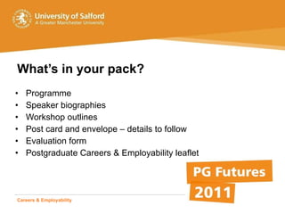 What’s in your pack? Programme Speaker biographies Workshop outlines Post card and envelope – details to follow Evaluation form Postgraduate Careers & Employability leaflet Careers & Employability   Student Life  Advice & Opportunity 