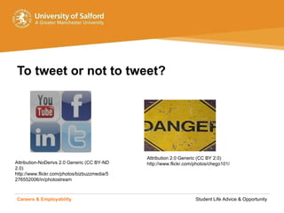 To tweet or not to tweet? Careers & Employability   Student Life Advice & Opportunity Attribution 2.0 Generic (CC BY 2.0) http://www.flickr.com/photos/chego101/ Attribution-NoDerivs 2.0 Generic (CC BY-ND 2.0) http://www.flickr.com/photos/bizbuzzmedia/5276552006/in/photostream 