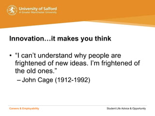 Innovation…it makes you think  “ I can’t understand why people are frightened of new ideas. I’m frightened of the old ones.”  John Cage (1912-1992) Careers & Employability   Student Life Advice & Opportunity 
