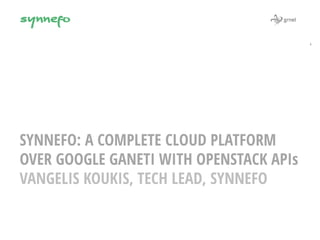 LinuxCon/CloudOpen 
North America 2014 
vkoukis@grnet.gr 
SYNNEFO: A COMPLETE CLOUD PLATFORM 
OVER GOOGLE GANETI WITH OPEN...