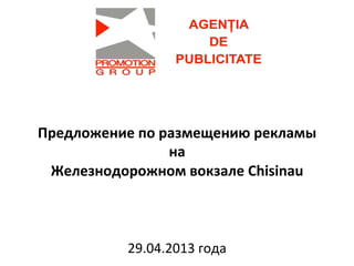  
	
  
Предложение	
  по	
  размещению	
  рекламы	
  
на	
  	
  
Железнодорожном	
  вокзале	
  Chisinau	
  
	
  
	
  	
  
29.04.2013	
  года	
  
 