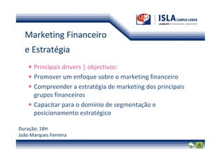 Marketing Financeiro
  e Estratégia
      Principais drivers | objectivos:
      Promover um enfoque sobre o marketing financeiro
      Compreender a estratégia de marketing dos principais
      grupos financeiros
      Capacitar para o domínio de segmentação e
      posicionamento estratégico

Duração: 18H
João Marques Ferreira
 