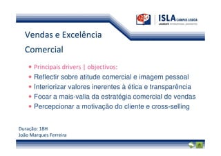 Vendas e Excelência
  Comercial
      Principais drivers | objectivos:
      Reflectir sobre atitude comercial e imagem pessoal
      Interiorizar valores inerentes à ética e transparência
      Focar a mais-valia da estratégia comercial de vendas
      Percepcionar a motivação do cliente e cross-selling


Duração: 18H
João Marques Ferreira
 