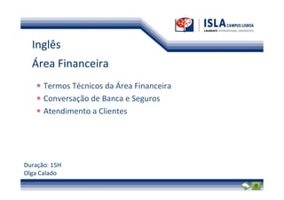 Inglês
  Área Financeira
      Termos Técnicos da Área Financeira
      Conversação de Banca e Seguros
      Atendimento a Clientes




Duração: 15H
Olga Calado
 