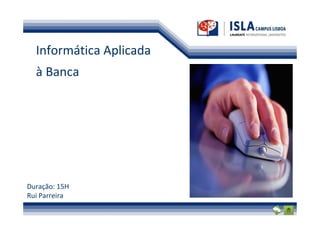 Informática Aplicada
  à Banca




Duração: 15H
Rui Parreira
 