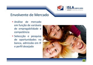 Envolvente de Mercado
  Análise de mercado
  em função de variáveis
  de empregabilidade e
  competência
  Seleccção e pesquisa
  de oportunidades na
  banca, admissão em IF
  e perfil desejado
 