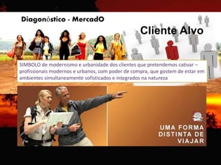 Cliente Alvo
Diagonóstico - MercadO
SIMBOLO de modernismo e urbanidade dos clientes que pretendemos cativar –
profissionais modernos e urbanos, com poder de compra, que gostem de estar em
ambientes simultaneamente sofisticados e integrados na natureza
 