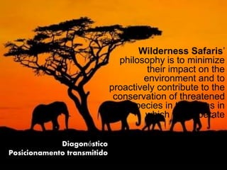 Diagonóstico
Posicionamento transmitido
Wilderness Safaris’
philosophy is to minimize
their impact on the
environment and to
proactively contribute to the
conservation of threatened
species in the areas in
which they operate
 