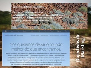 Objectivosde
Markting
Wilderness Safaris! Sustainability
“we see this as an opportunity to
differentiate the organisation and its products from our
competitors. For these reasons, we are aggressively
pursuing the sustainability imperative.”
 