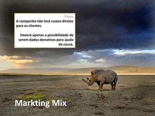Markting Mix
Preço
A campanha não terá custos diretos
para os clientes.
Haverá apenas a possibilidade de
serem dados donativos para ajuda
da causa.
 