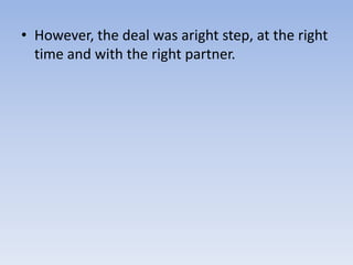 • However, the deal was aright step, at the right
time and with the right partner.
 