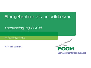 Eindgebruiker als ontwikkelaar 
Toepassing bij PGGM 
25 november 2014 
Wim van Zanten  