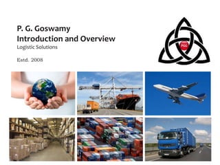 P. G. Goswamy
Introduction and Overview
Logistic Solutions
Estd. 2008
 