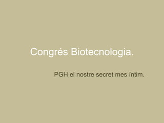Congrés Biotecnologia.

     PGH el nostre secret mes íntim.
 