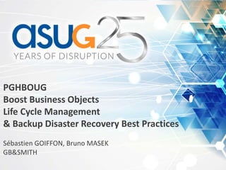 PGHBOUG
Boost Business Objects
Life Cycle Management
& Backup Disaster Recovery Best Practices
Sébastien GOIFFON, Bruno MASEK
GB&SMITH
 