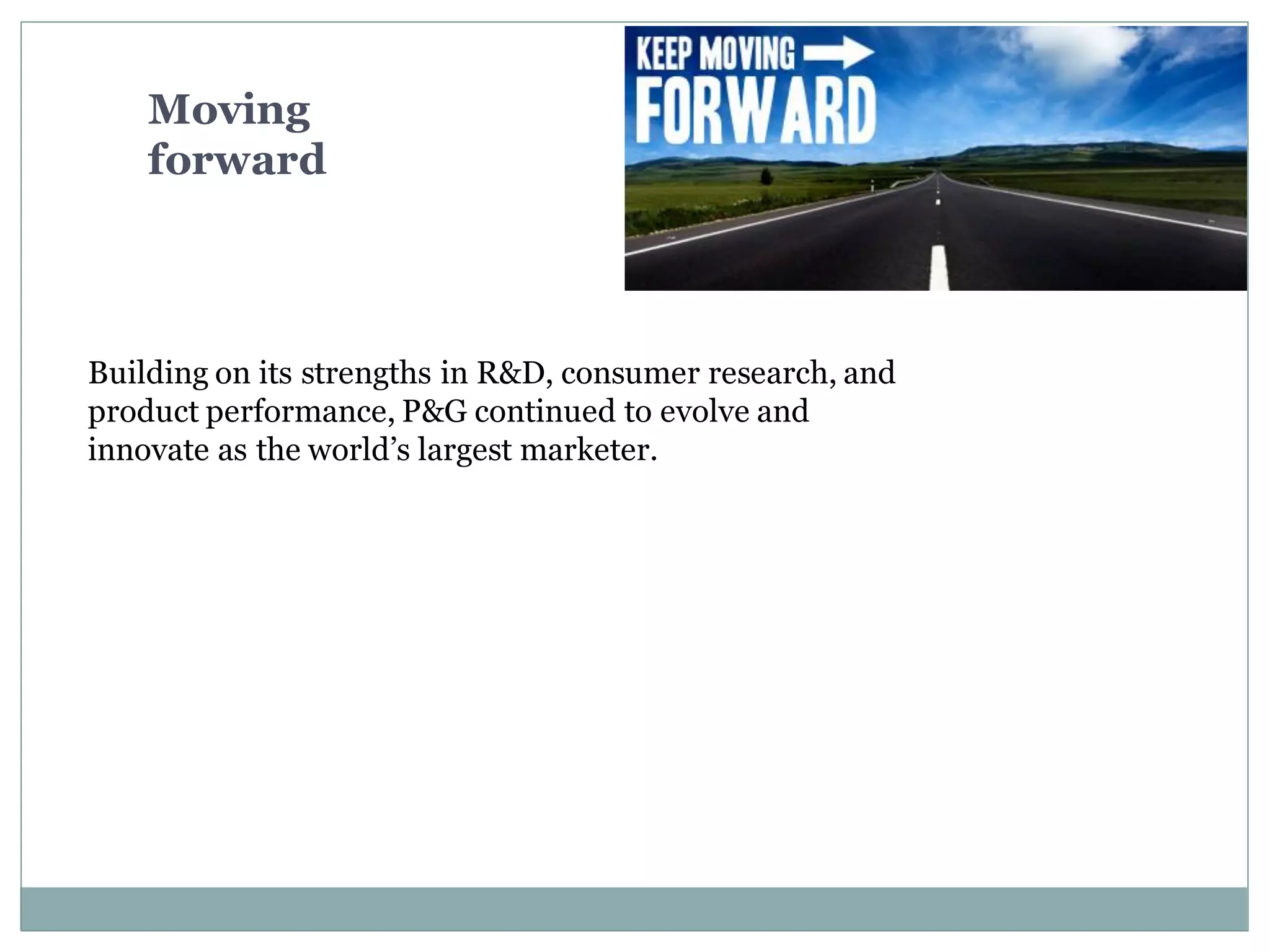 Moving
forward
Building on its strengths in R&D, consumer research, and
product performance, P&G continued to evolve and
innovate as the world’s largest marketer.
 