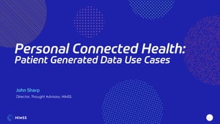 THE PRESENTATION TITLE GOES HERE
1
Personal Connected Health:
Patient Generated Data Use Cases
1
John Sharp
Director, Thought Advisory, HIMSS
 