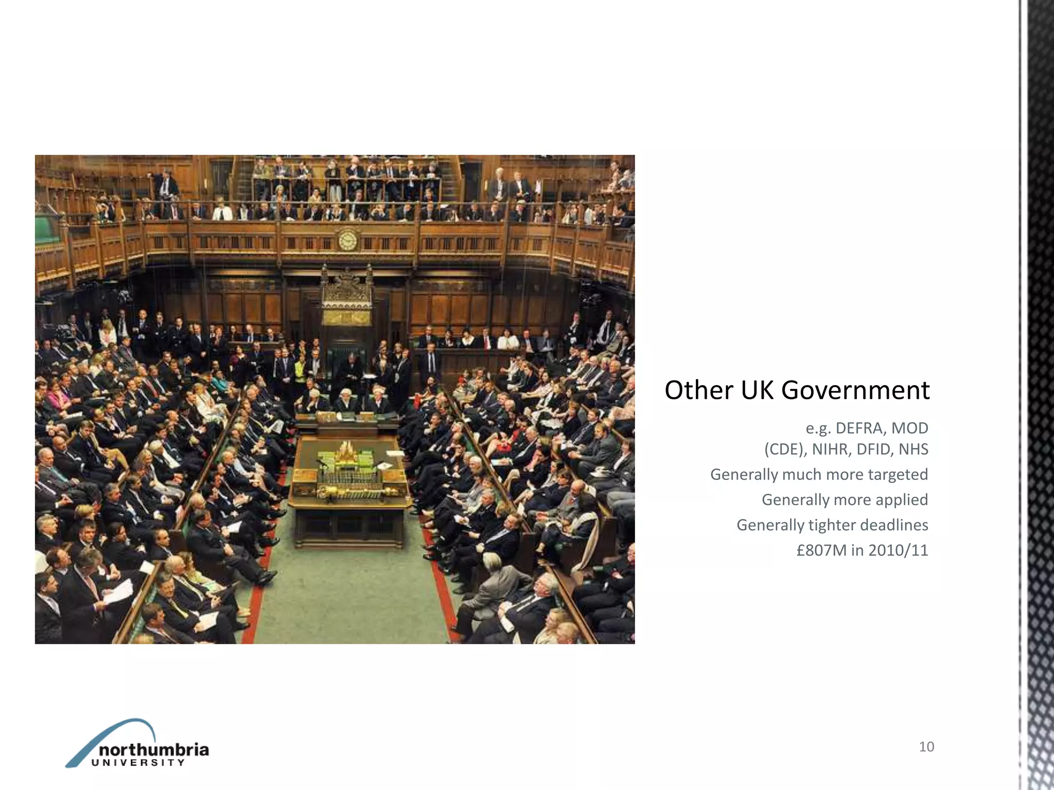 e.g. DEFRA, MOD
      (CDE), NIHR, DFID, NHS
Generally much more targeted
      Generally more applied
   Generally tighter deadlines
           £807M in 2010/11




                            10
 
