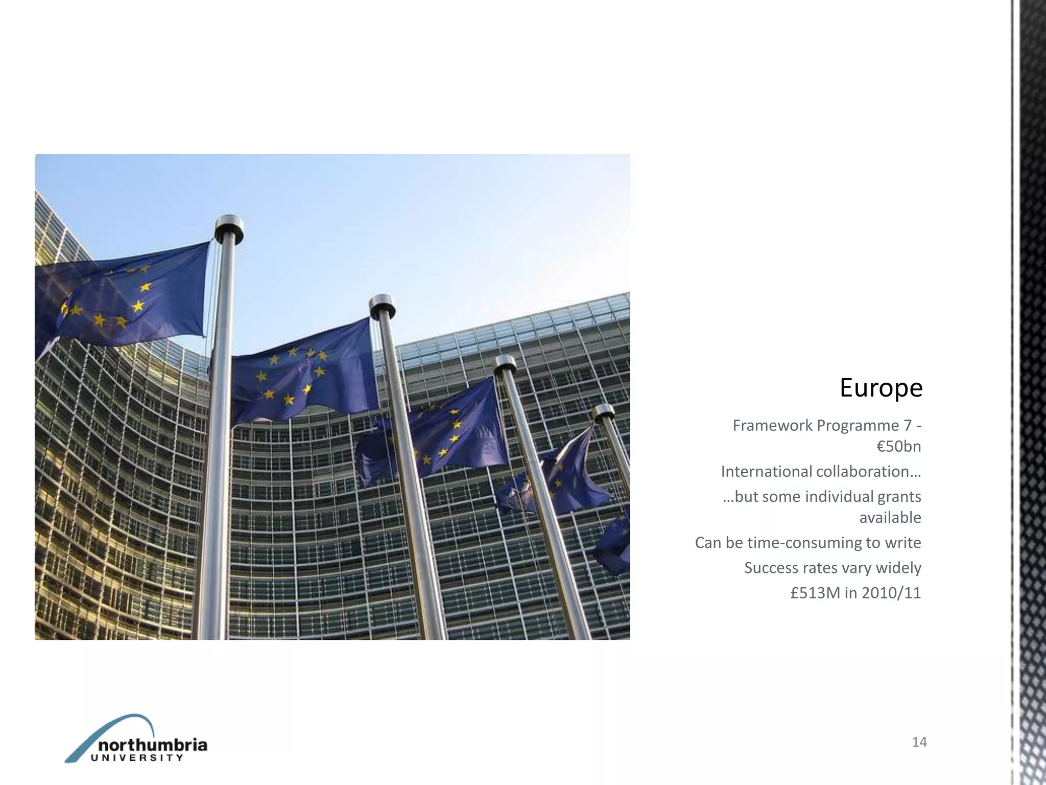 Framework Programme 7 -
                          €50bn
   International collaboration…
   …but some individual grants
                       available
Can be time-consuming to write
       Success rates vary widely
             £513M in 2010/11




                              14
 