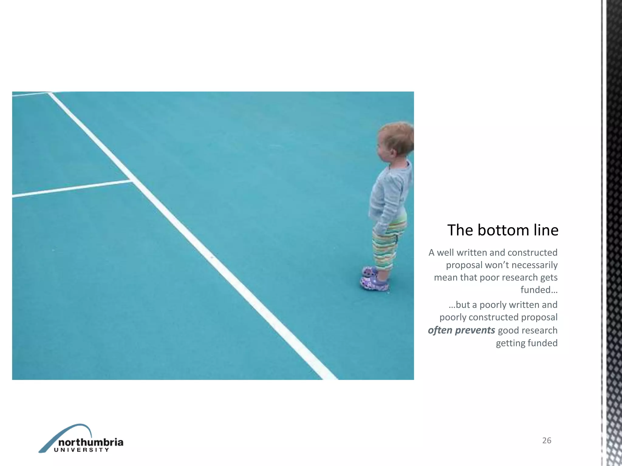 A well written and constructed
    proposal won’t necessarily
 mean that poor research gets
                      funded…
     …but a poorly written and
   poorly constructed proposal
often prevents good research
                getting funded




                          26
 