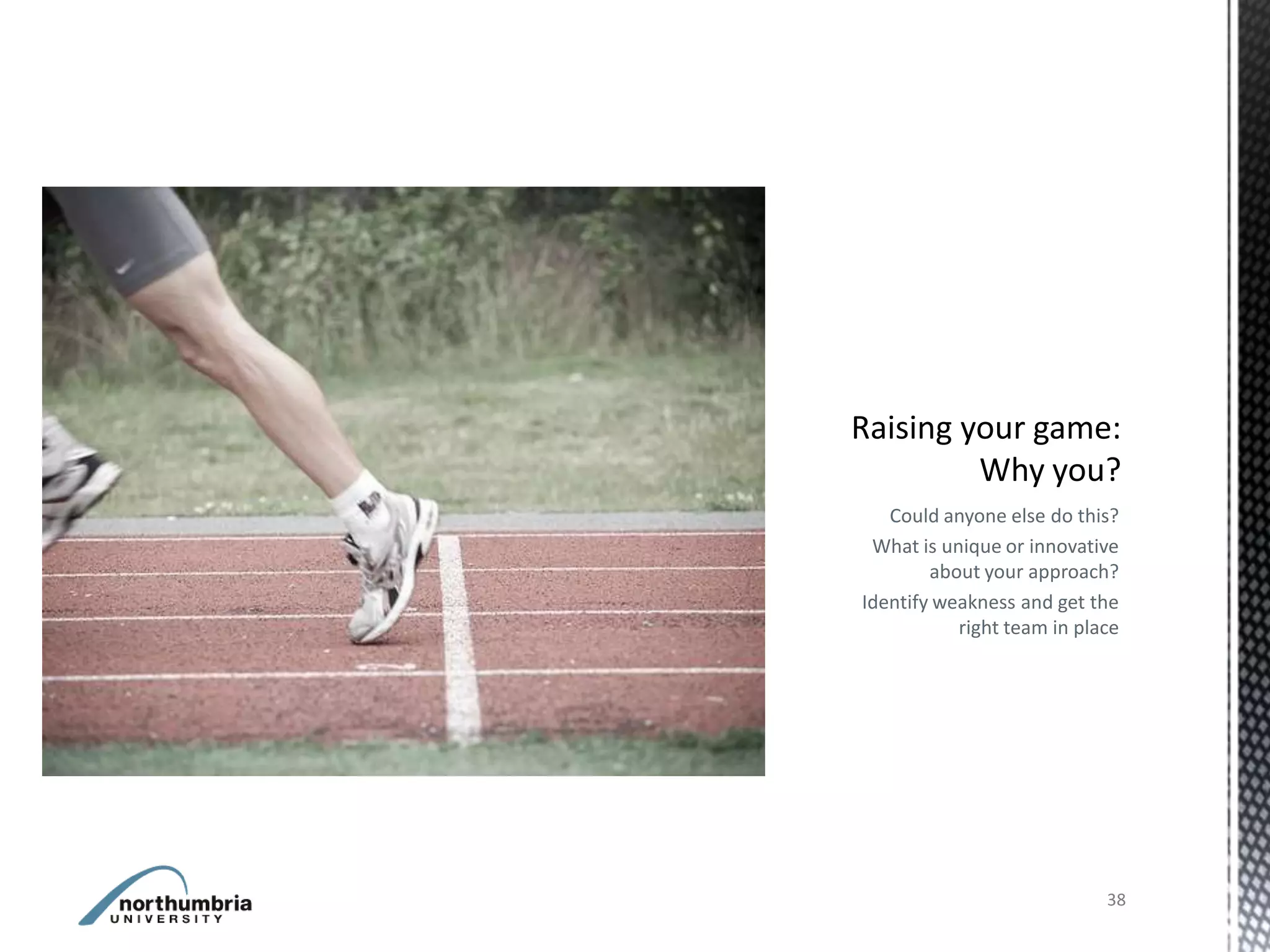 Could anyone else do this?
 What is unique or innovative
        about your approach?
Identify weakness and get the
           right team in place




                            38
 