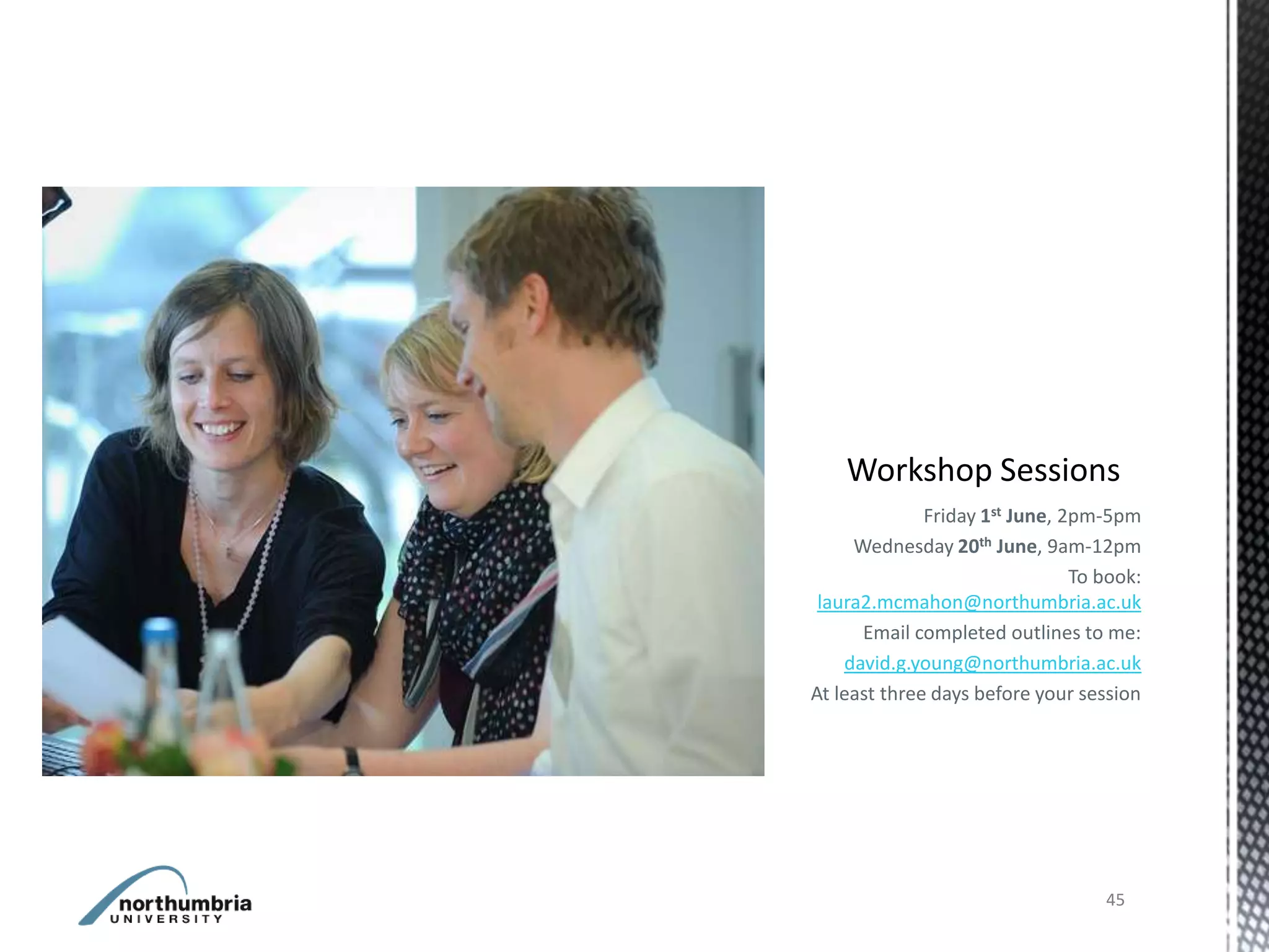 Friday 1st June, 2pm-5pm
     Wednesday 20th June, 9am-12pm
                                To book:
 laura2.mcmahon@northumbria.ac.uk
      Email completed outlines to me:
    david.g.young@northumbria.ac.uk
At least three days before your session




                                   45
 