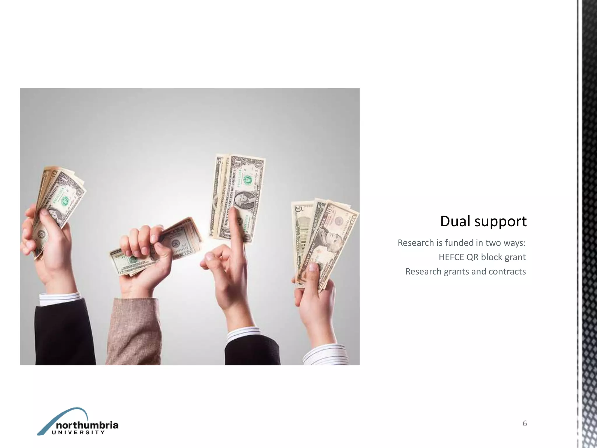 Research is funded in two ways:
          HEFCE QR block grant
 Research grants and contracts




                              6
 