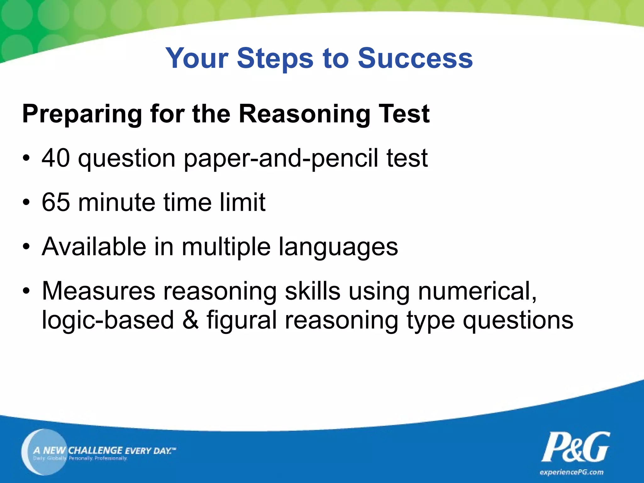 Your Steps to Success Preparing for the Reasoning Test 40 question paper-and-pencil test 65 minute time limit Available in multiple languages Measures reasoning skills using numerical, logic-based & figural reasoning type questions 