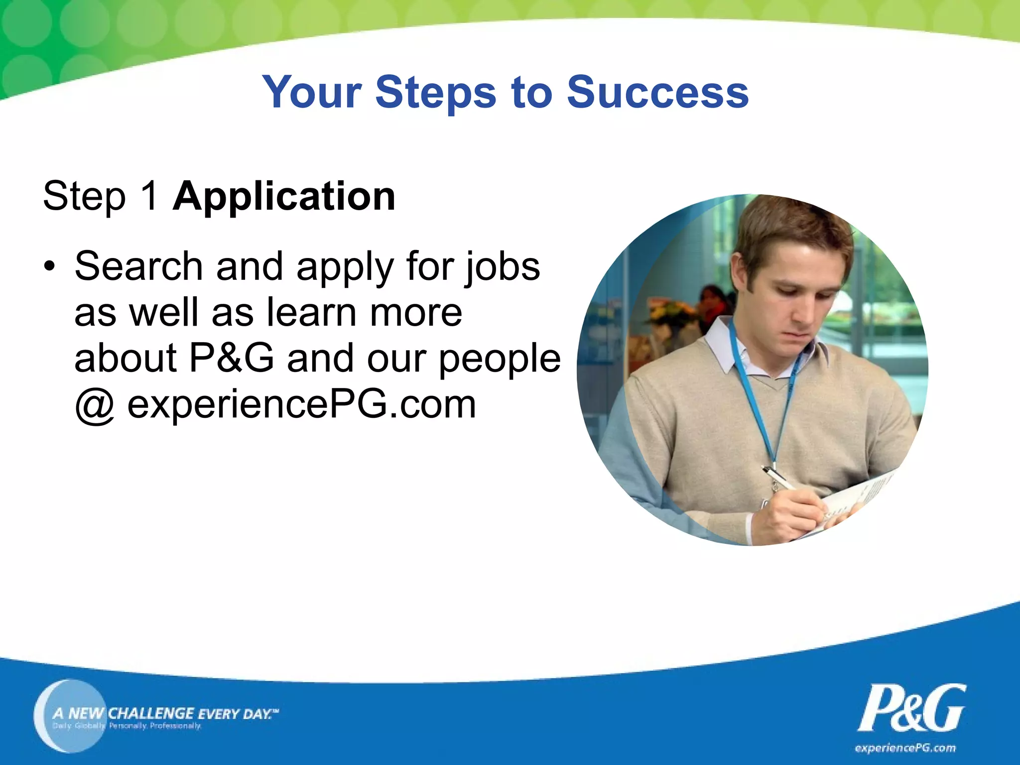 Your Steps to Success Step 1  Application Search and apply for jobs as well as learn more about P&G and our people @ experiencePG.com 