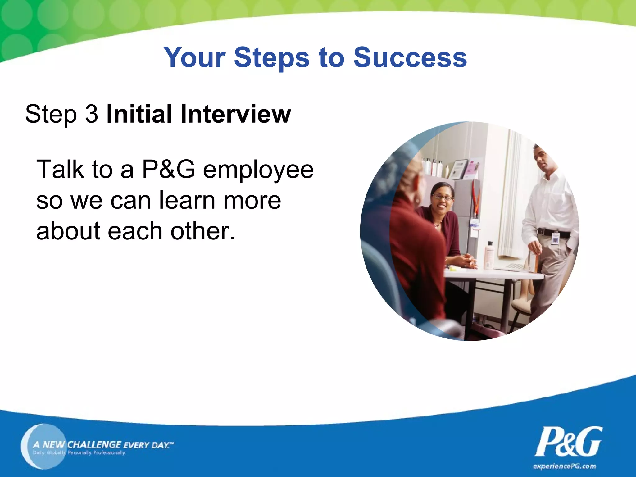 Your Steps to Success Step 3  Initial Interview Talk to a P&G employee so we can learn more about each other. 