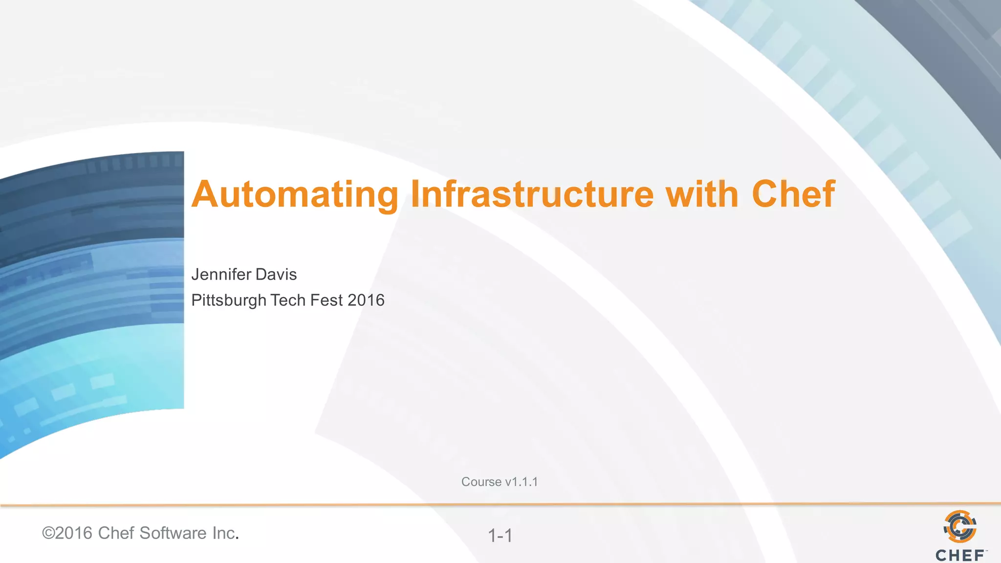 ©2016  Chef  Software  Inc. 1-­1
Automating  Infrastructure  with  Chef
Jennifer  Davis
Pittsburgh  Tech  Fest  2016
Course  v1.1.1
 