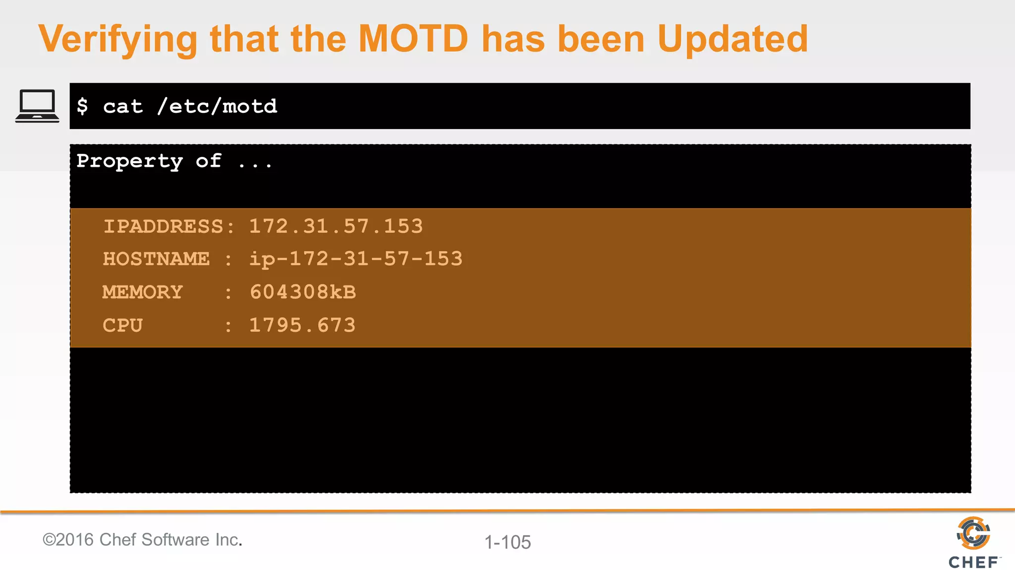 ©2016  Chef  Software  Inc. 1-­105
Property of ...
IPADDRESS: 172.31.57.153
HOSTNAME : ip-172-31-57-153
MEMORY : 604308kB
CPU : 1795.673
$ cat /etc/motd
Verifying  that  the  MOTD  has  been  Updated
 