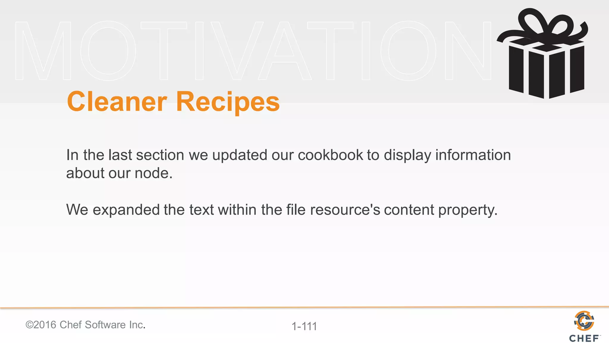 ©2016  Chef  Software  Inc. 1-­111
Cleaner  Recipes
In  the  last  section  we  updated  our  cookbook  to  display  information  
about  our  node.  
We  expanded  the  text  within  the  file  resource's  content  property.
 
