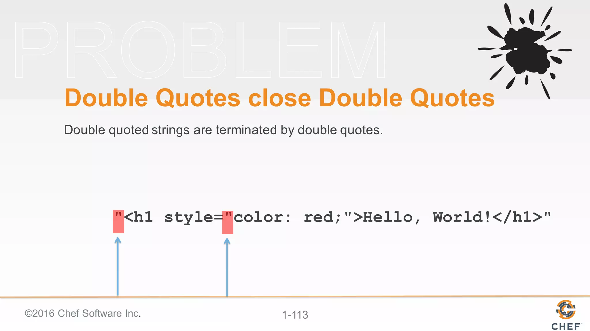 ©2016  Chef  Software  Inc. 1-­113
"<h1 style="color: red;">Hello, World!</h1>"
Double  Quotes  close  Double  Quotes
Double  quoted  strings  are  terminated  by  double  quotes.
 